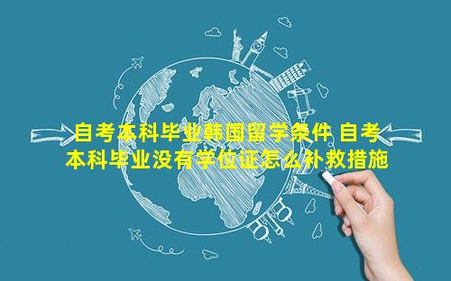 自考本科毕业韩国留学条件 自考本科毕业没有学位证怎么补救措施